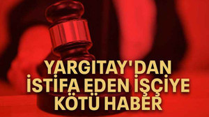 Yargıtay'dan istifa eden işçiye kötü haber